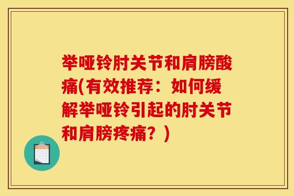 举哑铃肘关节和肩膀酸痛(有效推荐：如何缓解举哑铃引起的肘关节和肩膀疼痛？)