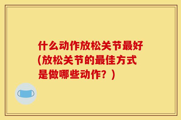 什么动作放松关节最好(放松关节的最佳方式是做哪些动作？)