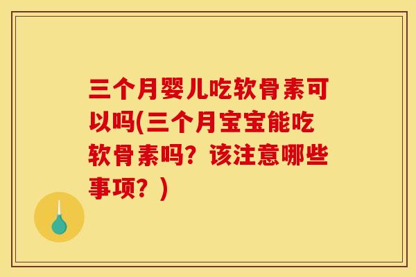 三个月婴儿吃软骨素可以吗(三个月宝宝能吃软骨素吗？该注意哪些事项？)