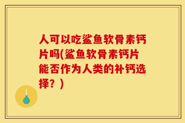 人可以吃鲨鱼软骨素钙片吗(鲨鱼软骨素钙片能否作为人类的补钙选择？)