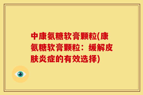 中康氨糖软膏颗粒(康氨糖软膏颗粒：缓解皮肤炎症的有效选择)
