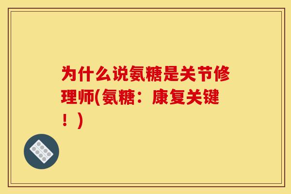 为什么说氨糖是关节修理师(氨糖：康复关键！)