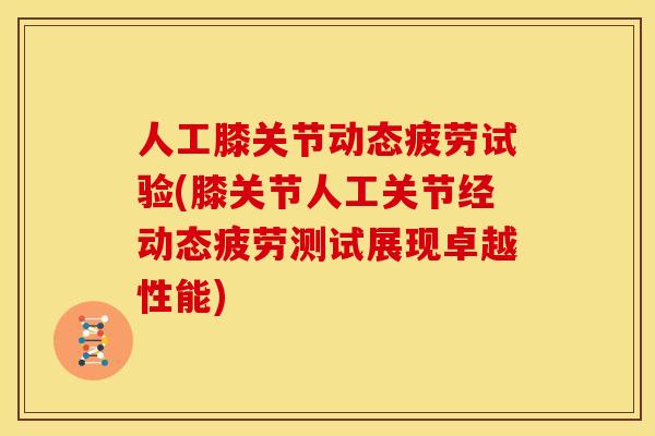 人工膝关节动态疲劳试验(膝关节人工关节经动态疲劳测试展现卓越性能)