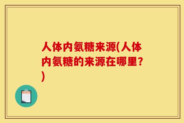 人体内氨糖来源(人体内氨糖的来源在哪里？)