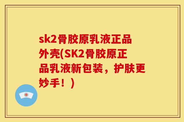 sk2骨胶原乳液正品外壳(SK2骨胶原正品乳液新包装，护肤更妙手！)