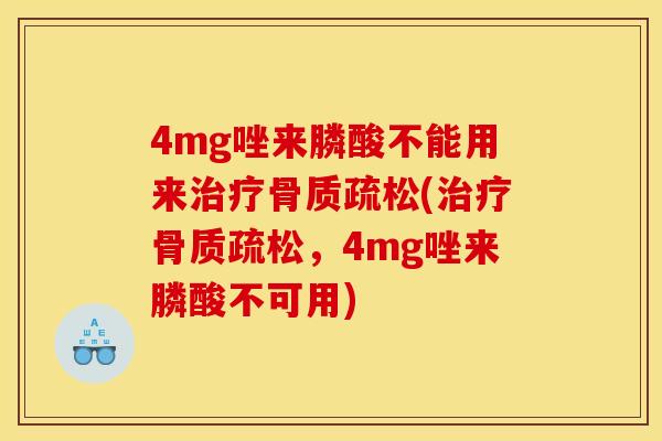 4mg唑来膦酸不能用来治疗骨质疏松(治疗骨质疏松，4mg唑来膦酸不可用)