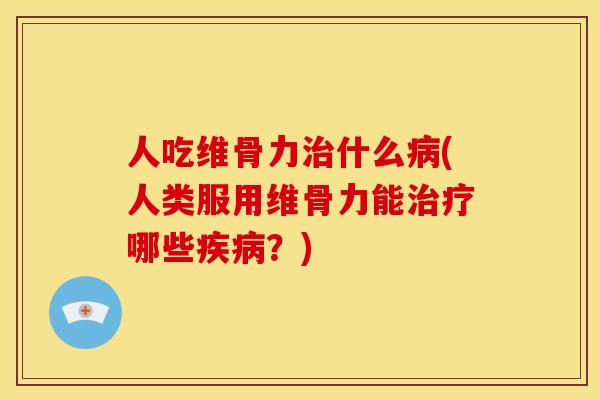 人吃维骨力治什么病(人类服用维骨力能治疗哪些疾病？)