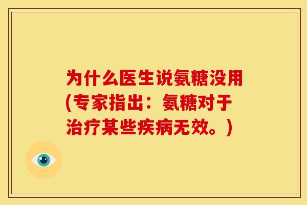 为什么医生说氨糖没用(专家指出：氨糖对于治疗某些疾病无效。)