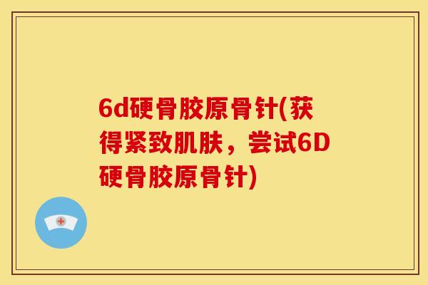 6d硬骨胶原骨针(获得紧致肌肤，尝试6D硬骨胶原骨针)