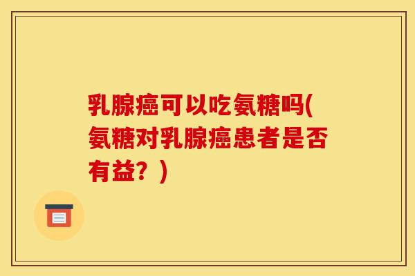 乳腺癌可以吃氨糖吗(氨糖对乳腺癌患者是否有益？)