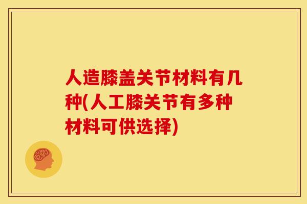 人造膝盖关节材料有几种(人工膝关节有多种材料可供选择)