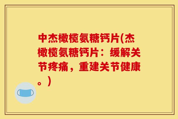 中杰橄榄氨糖钙片(杰橄榄氨糖钙片：缓解关节疼痛，重建关节健康。)