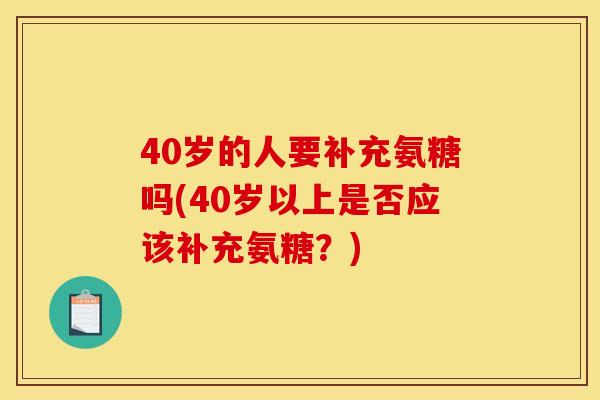40岁的人要补充氨糖吗(40岁以上是否应该补充氨糖？)