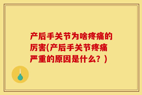 产后手关节为啥疼痛的厉害(产后手关节疼痛严重的原因是什么？)