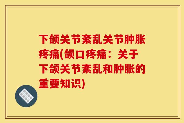 下颌关节紊乱关节肿胀疼痛(颌口疼痛：关于下颌关节紊乱和肿胀的重要知识)