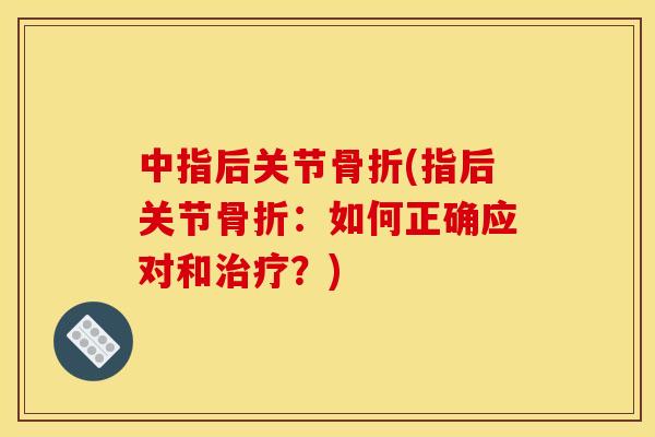 中指后关节骨折(指后关节骨折：如何正确应对和治疗？)