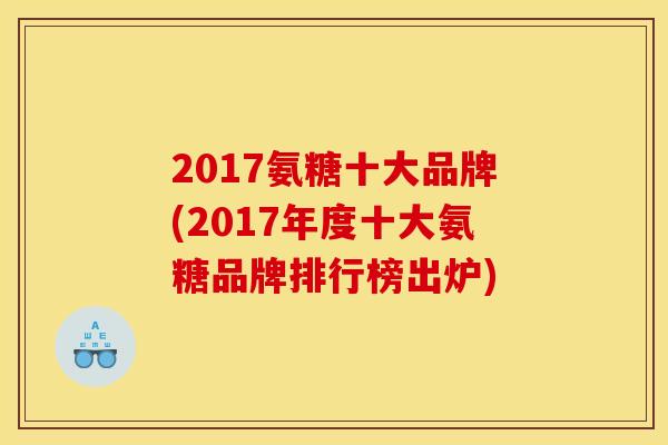 2017氨糖十大品牌(2017年度十大氨糖品牌排行榜出炉)