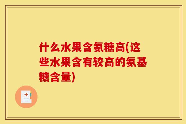 什么水果含氨糖高(这些水果含有较高的氨基糖含量)