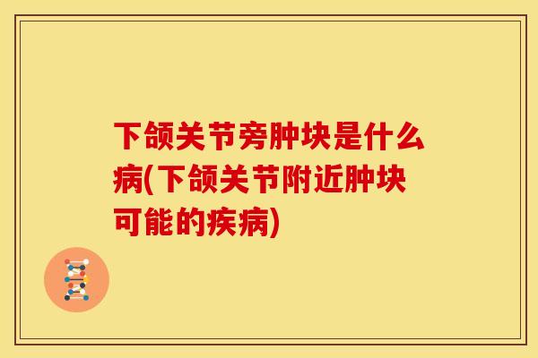 下颌关节旁肿块是什么病(下颌关节附近肿块可能的疾病)