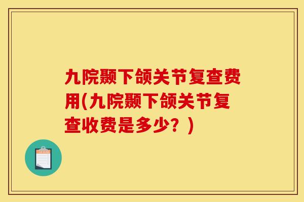 九院颞下颌关节复查费用(九院颞下颌关节复查收费是多少？)
