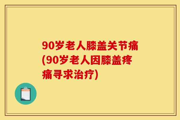90岁老人膝盖关节痛(90岁老人因膝盖疼痛寻求治疗)
