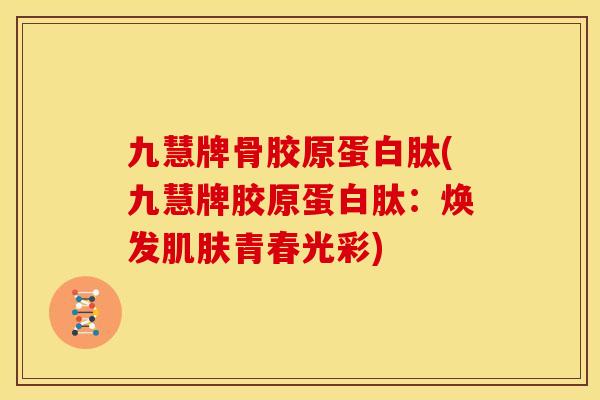 九慧牌骨胶原蛋白肽(九慧牌胶原蛋白肽：焕发肌肤青春光彩)