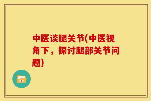 中医谈腿关节(中医视角下，探讨腿部关节问题)