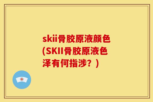 skii骨胶原液颜色(SKII骨胶原液色泽有何指涉？)