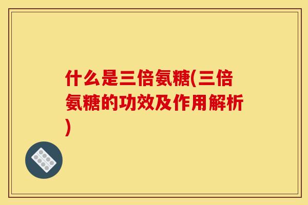 什么是三倍氨糖(三倍氨糖的功效及作用解析)