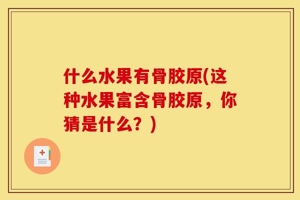 什么水果有骨胶原(这种水果富含骨胶原，你猜是什么？)