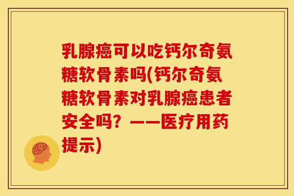 乳腺癌可以吃钙尔奇氨糖软骨素吗(钙尔奇氨糖软骨素对乳腺癌患者安全吗？——医疗用药提示)