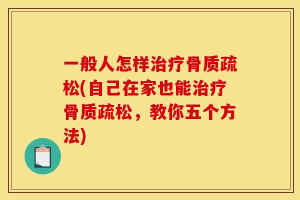 一般人怎样治疗骨质疏松(自己在家也能治疗骨质疏松，教你五个方法)