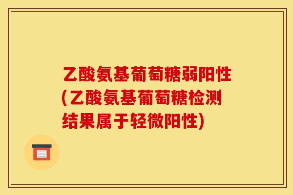 乙酸氨基葡萄糖弱阳性(乙酸氨基葡萄糖检测结果属于轻微阳性)
