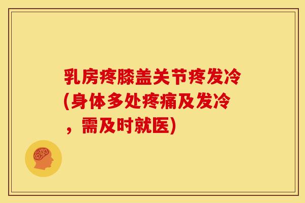 乳房疼膝盖关节疼发冷(身体多处疼痛及发冷，需及时就医)