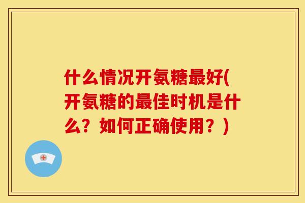 什么情况开氨糖最好(开氨糖的最佳时机是什么？如何正确使用？)