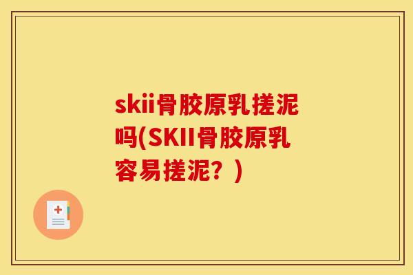 skii骨胶原乳搓泥吗(SKII骨胶原乳容易搓泥？)