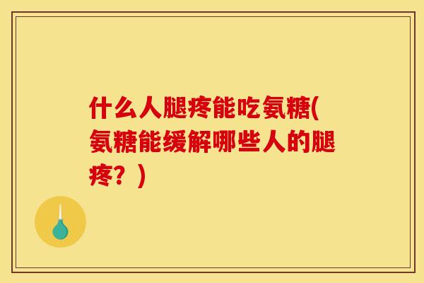 什么人腿疼能吃氨糖(氨糖能缓解哪些人的腿疼？)