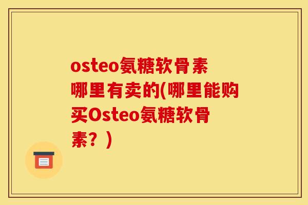 osteo氨糖软骨素哪里有卖的(哪里能购买Osteo氨糖软骨素？)