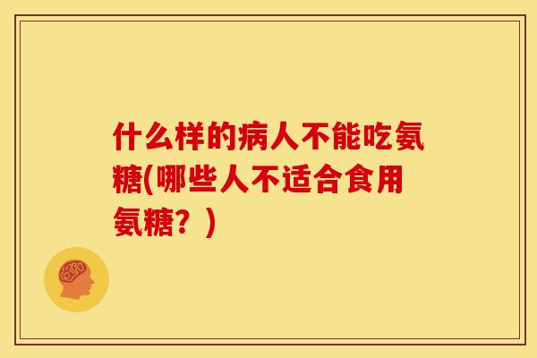 什么样的病人不能吃氨糖(哪些人不适合食用氨糖？)