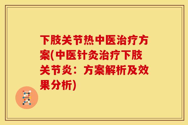 下肢关节热中医治疗方案(中医针灸治疗下肢关节炎：方案解析及效果分析)