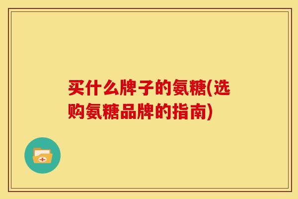 买什么牌子的氨糖(选购氨糖品牌的指南)