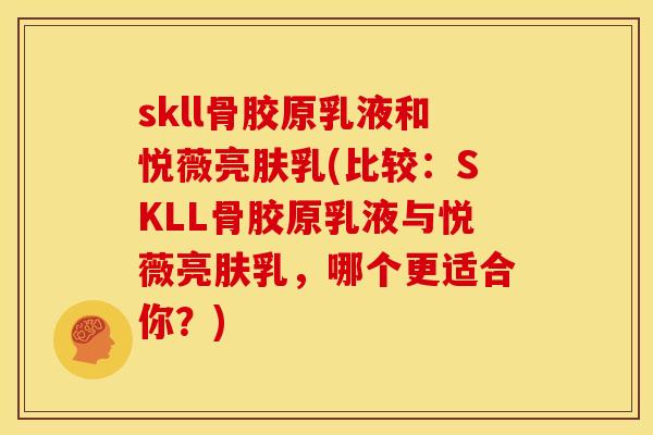 skll骨胶原乳液和悦薇亮肤乳(比较：SKLL骨胶原乳液与悦薇亮肤乳，哪个更适合你？)