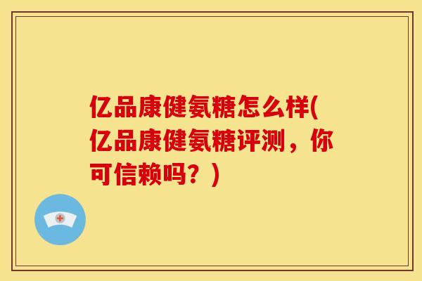 亿品康健氨糖怎么样(亿品康健氨糖评测，你可信赖吗？)
