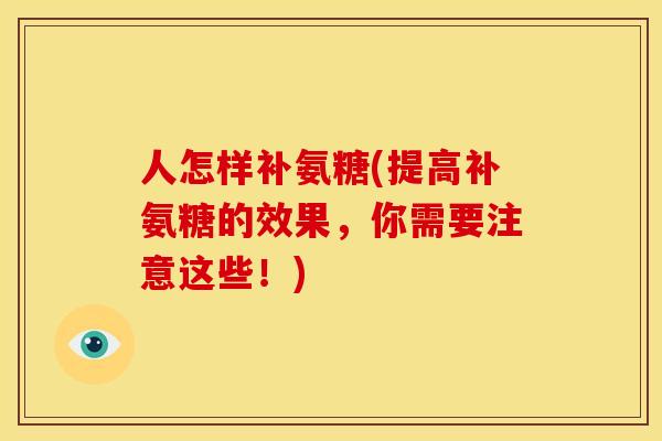 人怎样补氨糖(提高补氨糖的效果，你需要注意这些！)