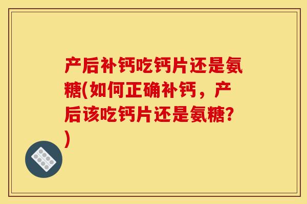 产后补钙吃钙片还是氨糖(如何正确补钙，产后该吃钙片还是氨糖？)