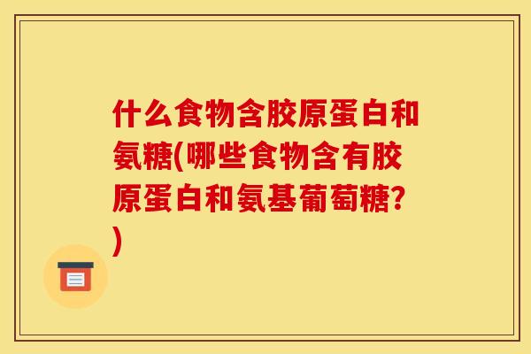 什么食物含胶原蛋白和氨糖(哪些食物含有胶原蛋白和氨基葡萄糖？)
