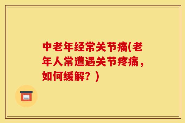 中老年经常关节痛(老年人常遭遇关节疼痛，如何缓解？)