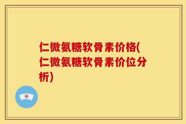 仁微氨糖软骨素价格(仁微氨糖软骨素价位分析)