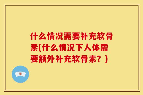 什么情况需要补充软骨素(什么情况下人体需要额外补充软骨素？)