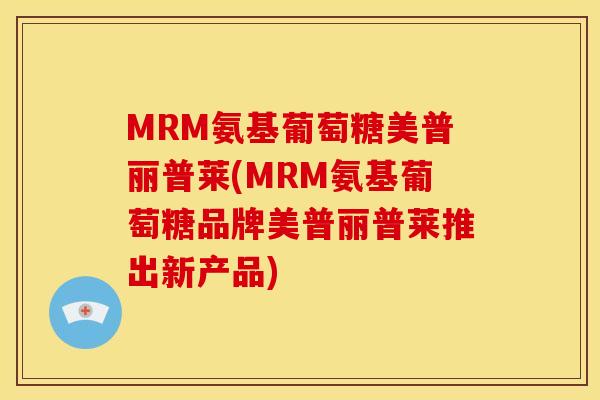 MRM氨基葡萄糖美普丽普莱(MRM氨基葡萄糖品牌美普丽普莱推出新产品)
